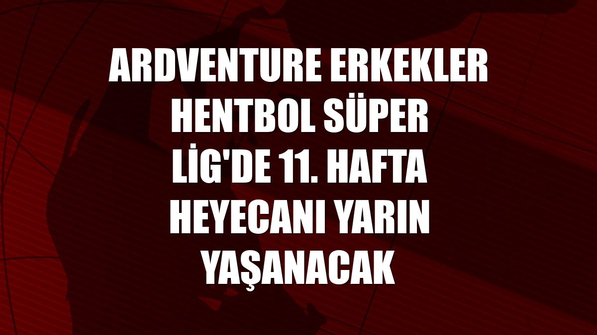 Ardventure Erkekler Hentbol Süper Lig'de 11. hafta heyecanı yarın yaşanacak
