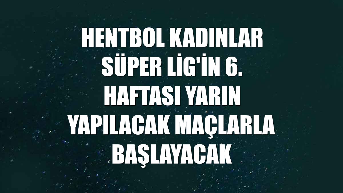 Hentbol Kadınlar Süper Lig'in 6. haftası yarın yapılacak maçlarla başlayacak