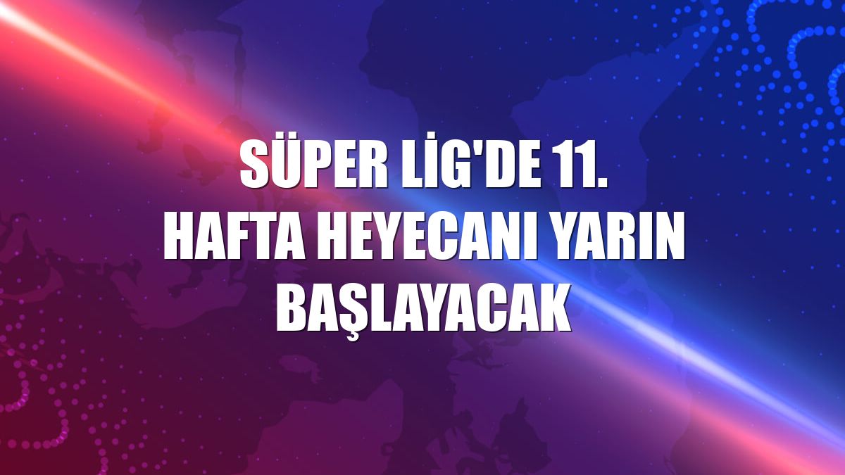 Süper Lig'de 11. hafta heyecanı yarın başlayacak