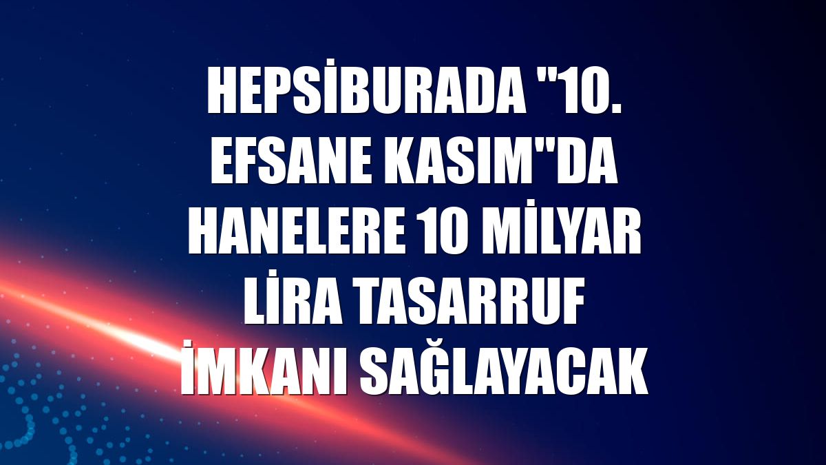 Hepsiburada "10. Efsane Kasım"da hanelere 10 milyar lira tasarruf imkanı sağlayacak
