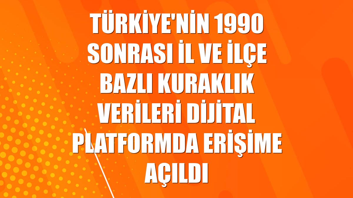 Türkiye'nin 1990 sonrası il ve ilçe bazlı kuraklık verileri dijital platformda erişime açıldı