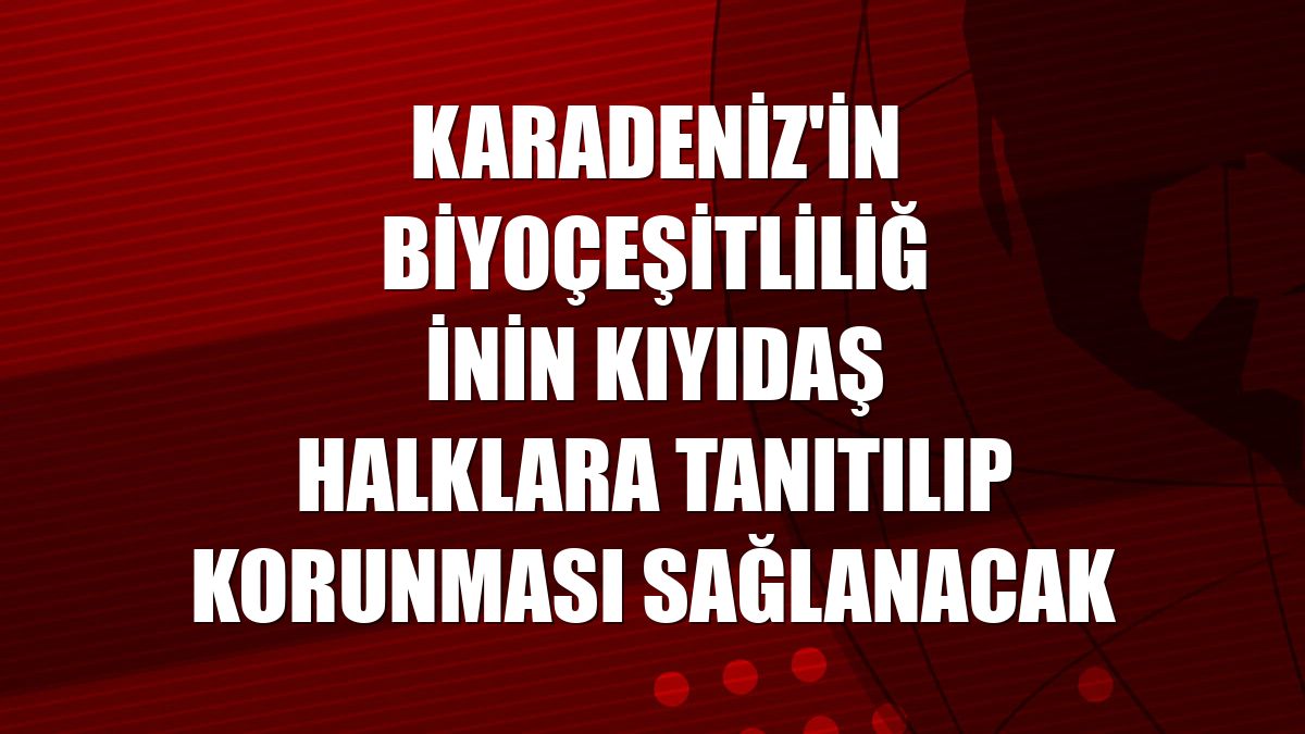 Karadeniz'in biyoçeşitliliğinin kıyıdaş halklara tanıtılıp korunması sağlanacak