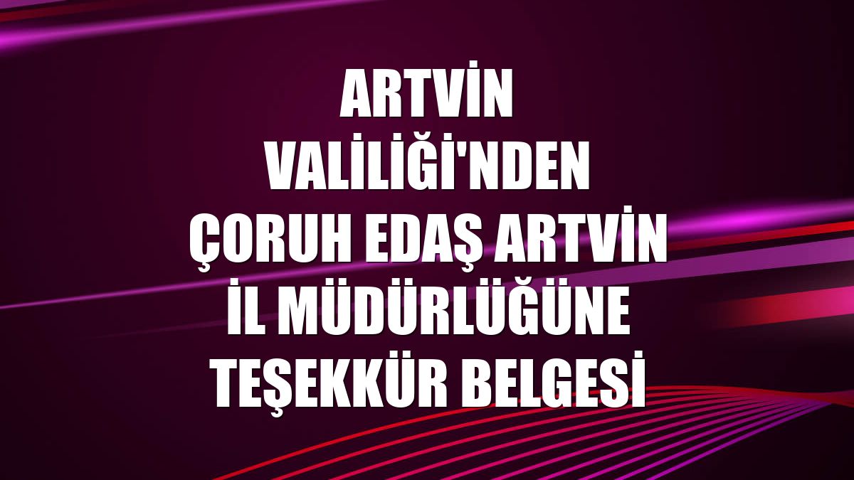 Artvin Valiliği'nden Çoruh EDAŞ Artvin İl Müdürlüğüne teşekkür belgesi