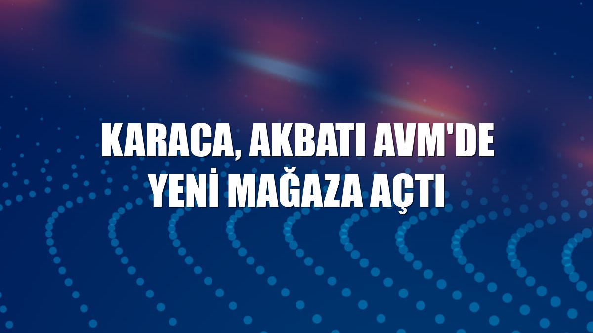 Karaca, Akbatı AVM'de yeni mağaza açtı