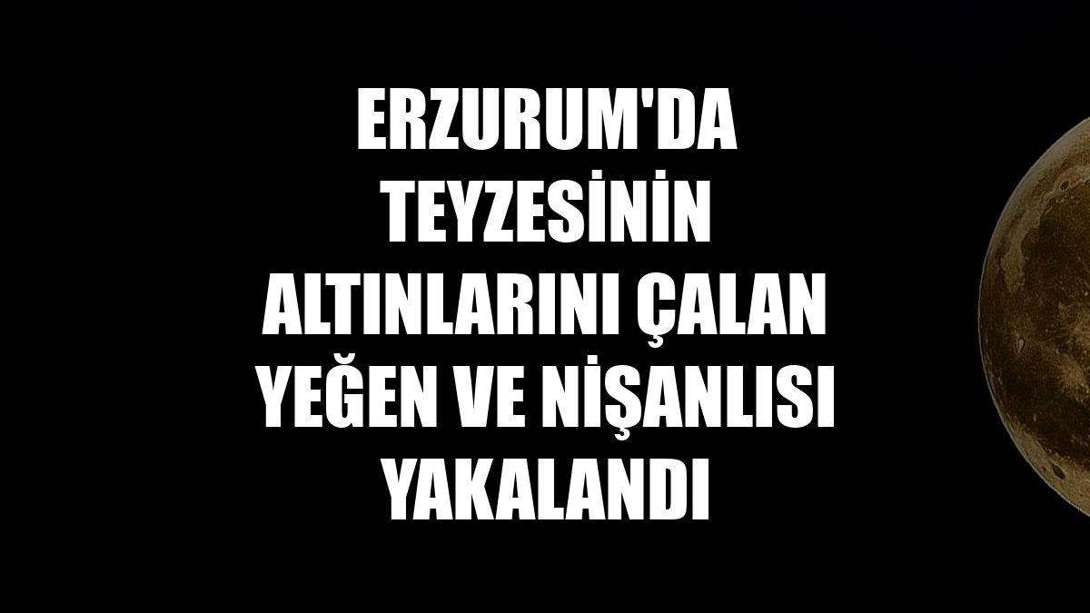 Erzurum'da teyzesinin altınlarını çalan yeğen ve nişanlısı yakalandı