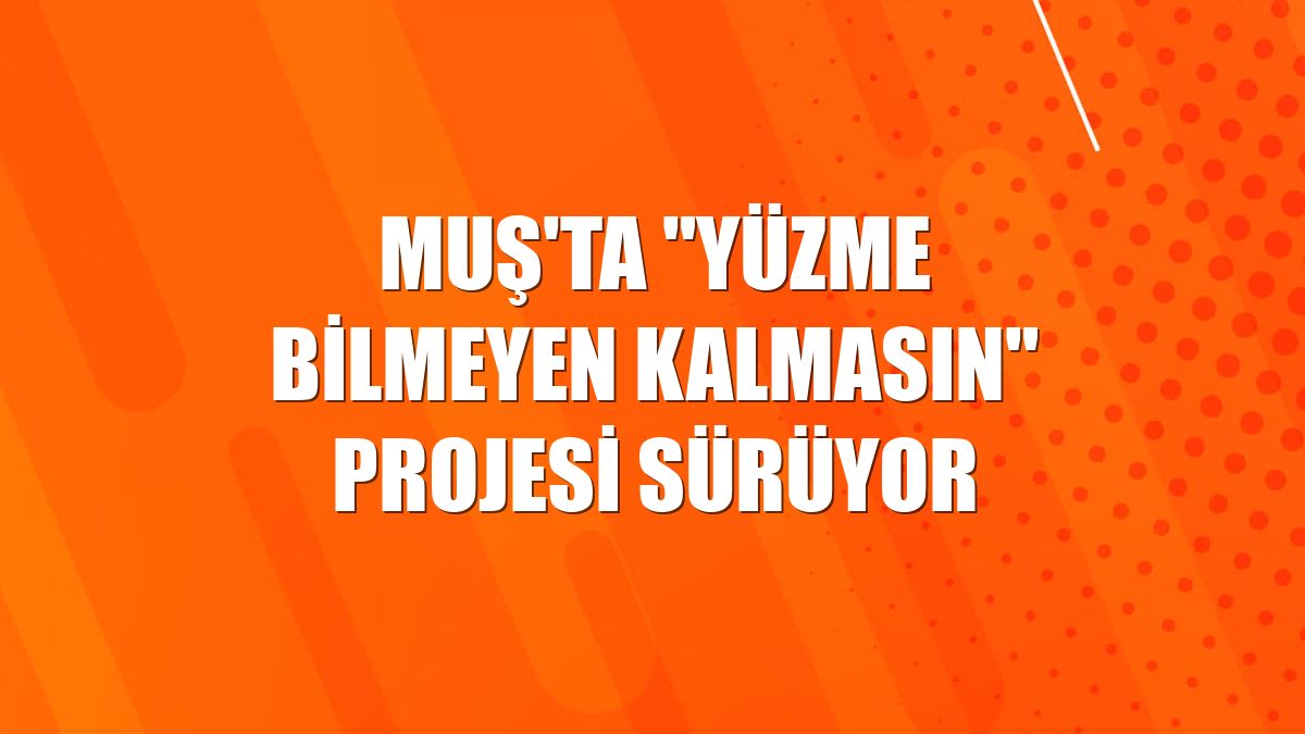 Muş'ta "Yüzme Bilmeyen Kalmasın" projesi sürüyor