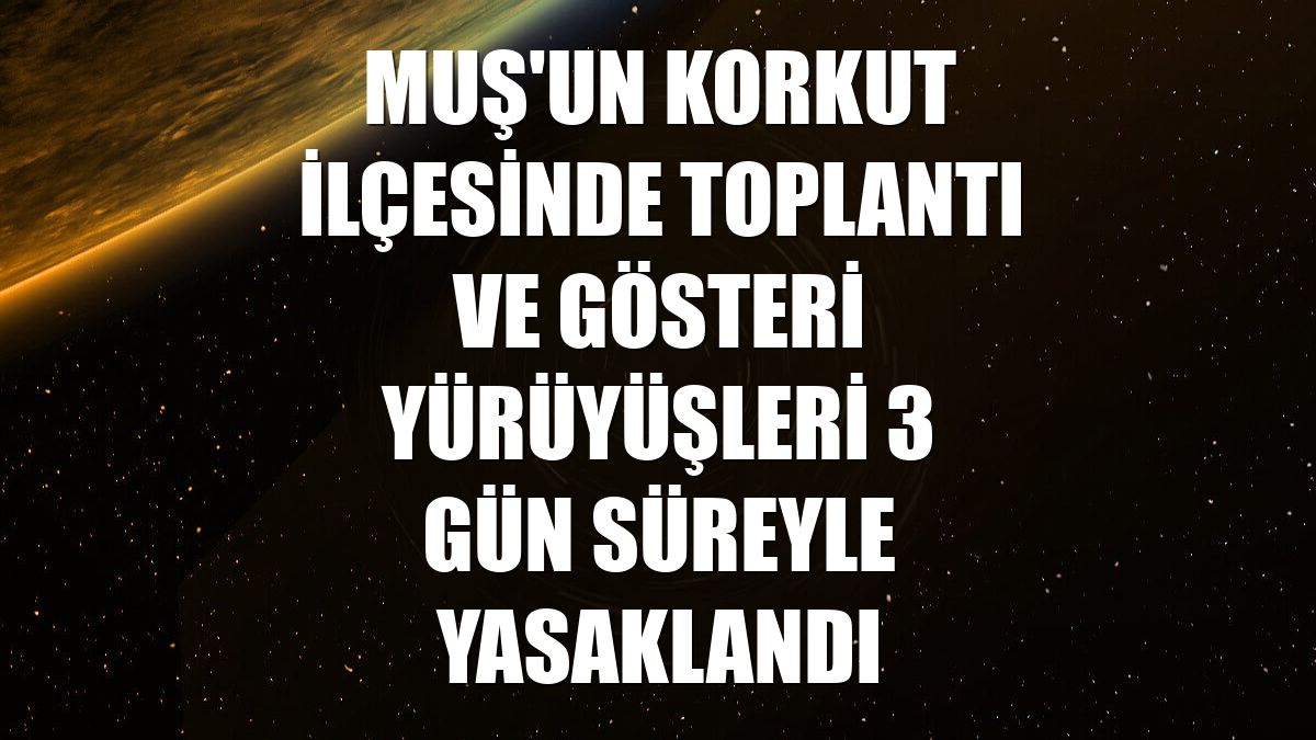 Muş'un Korkut ilçesinde toplantı ve gösteri yürüyüşleri 3 gün süreyle yasaklandı