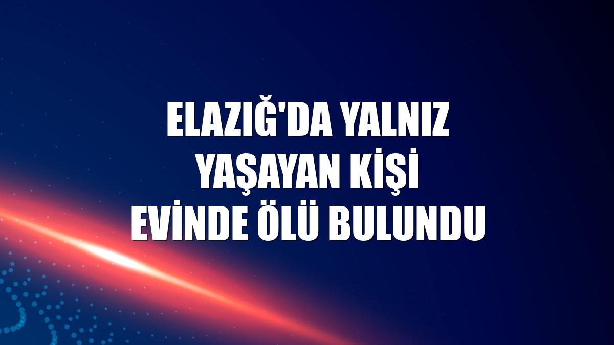 Elazığ'da yalnız yaşayan kişi evinde ölü bulundu