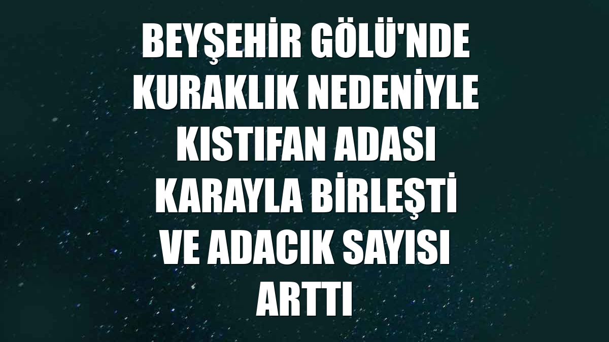 Beyşehir Gölü'nde kuraklık nedeniyle Kıstıfan Adası karayla birleşti ve adacık sayısı arttı