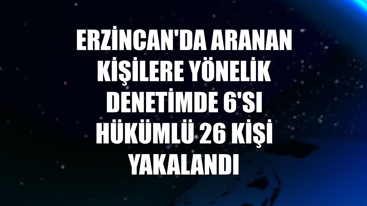 Erzincan'da aranan kişilere yönelik denetimde 6'sı hükümlü 26 kişi yakalandı