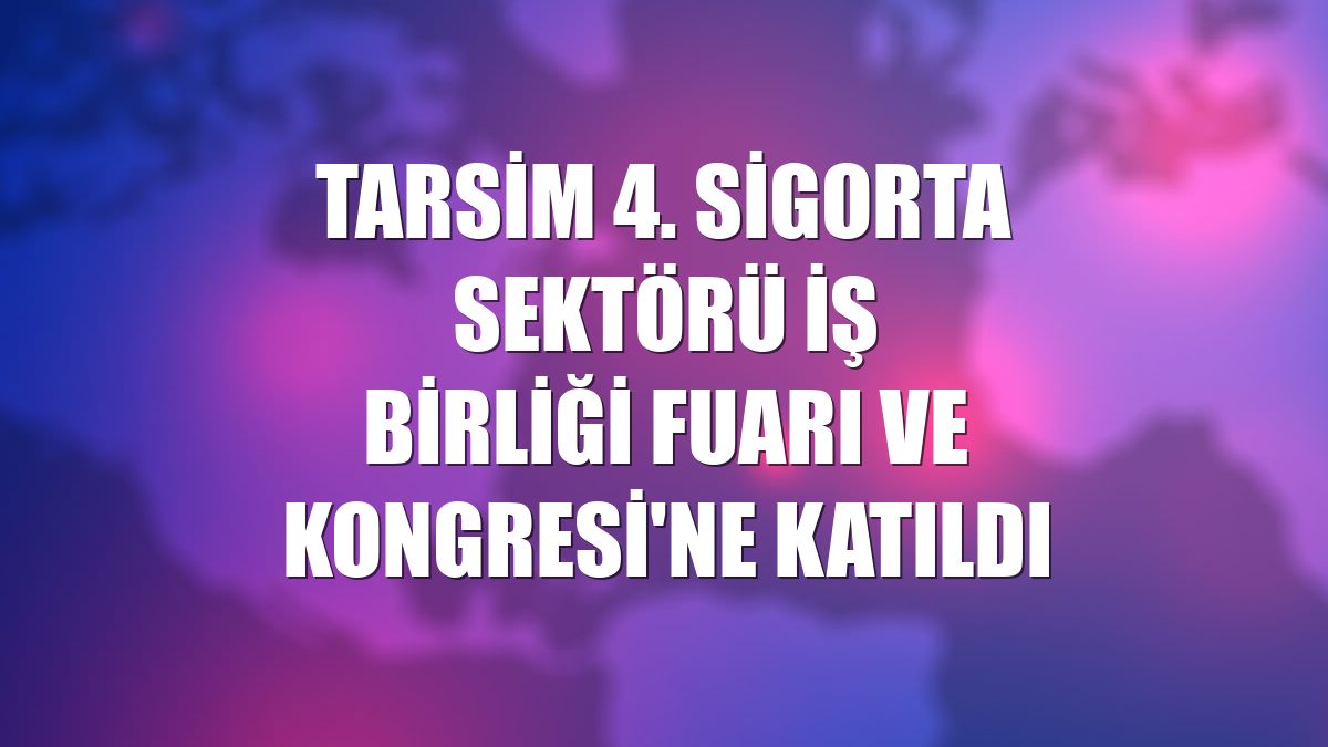 TARSİM 4. Sigorta Sektörü İş Birliği Fuarı ve Kongresi'ne katıldı