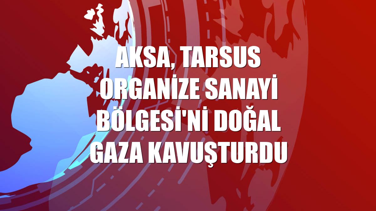 Aksa, Tarsus Organize Sanayi Bölgesi'ni doğal gaza kavuşturdu