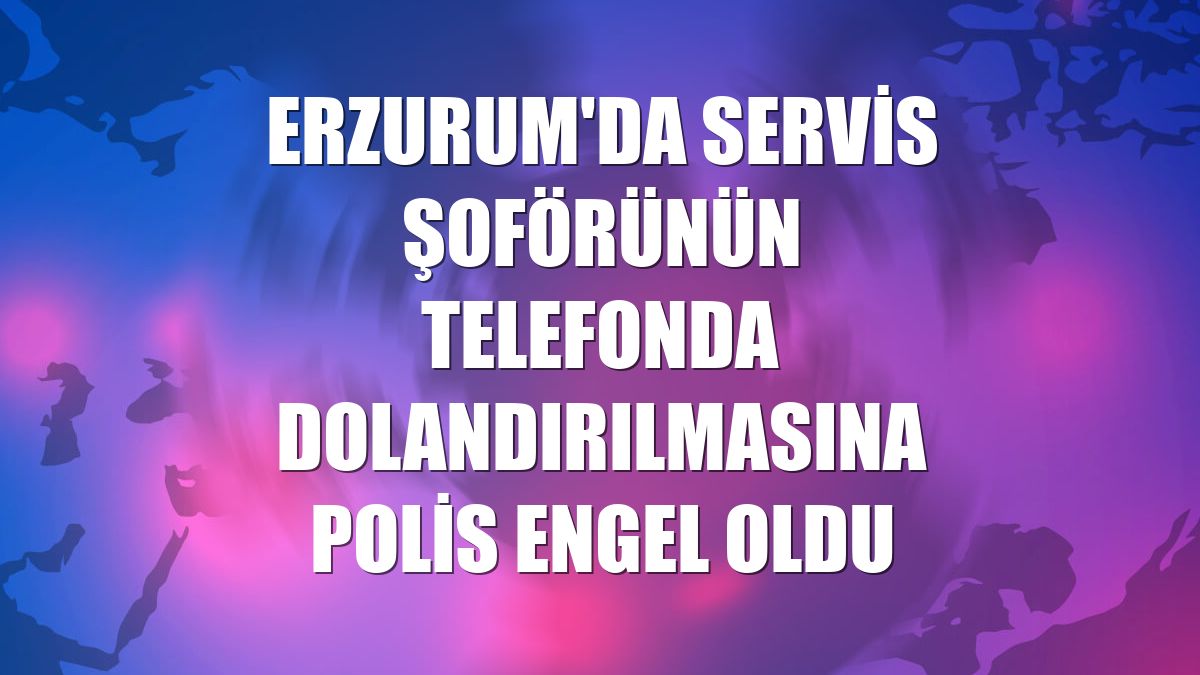 Erzurum'da servis şoförünün telefonda dolandırılmasına polis engel oldu