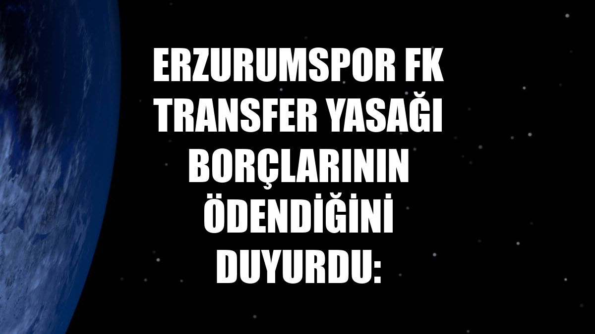 Erzurumspor FK transfer yasağı borçlarının ödendiğini duyurdu: