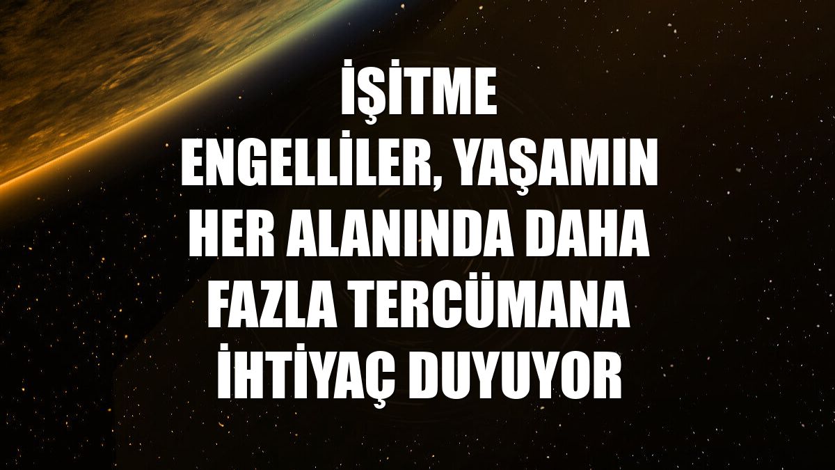 İşitme engelliler, yaşamın her alanında daha fazla tercümana ihtiyaç duyuyor