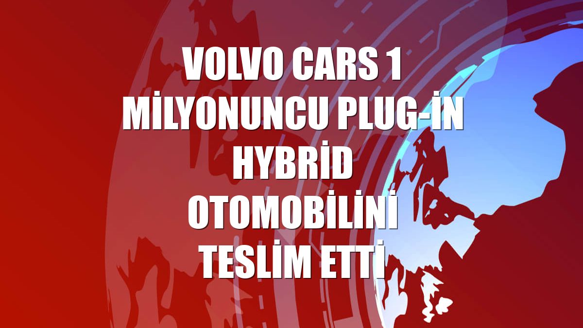 Volvo Cars 1 milyonuncu Plug-in Hybrid otomobilini teslim etti