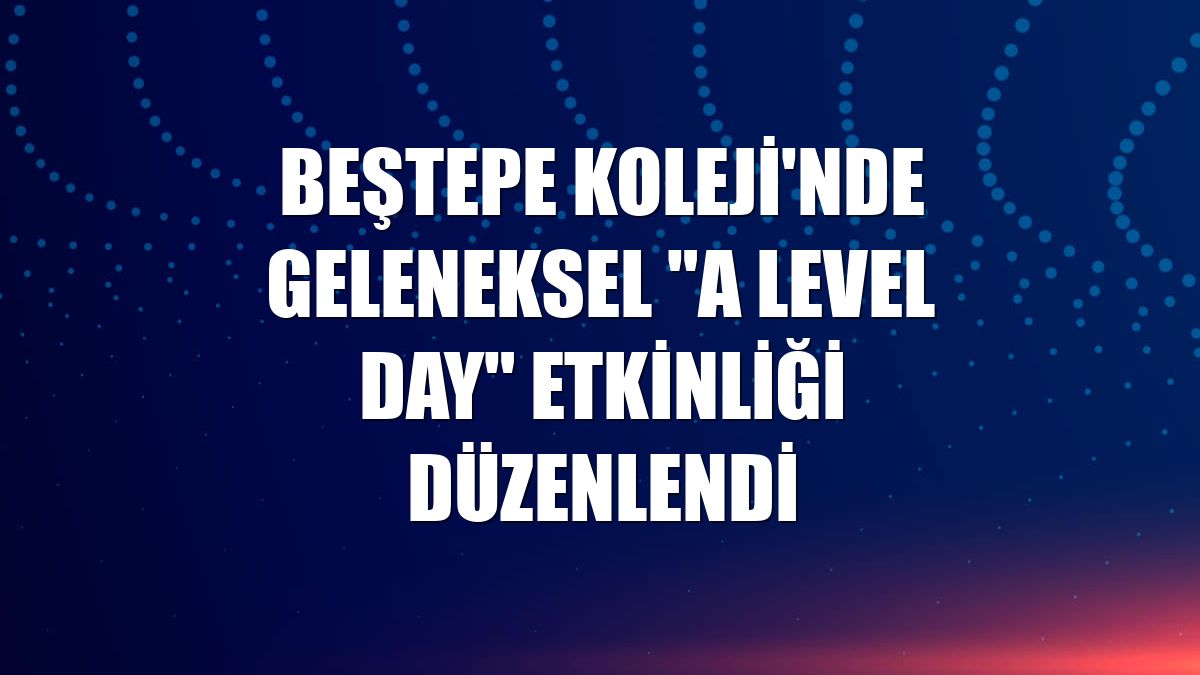 Beştepe Koleji'nde geleneksel "A Level Day" etkinliği düzenlendi
