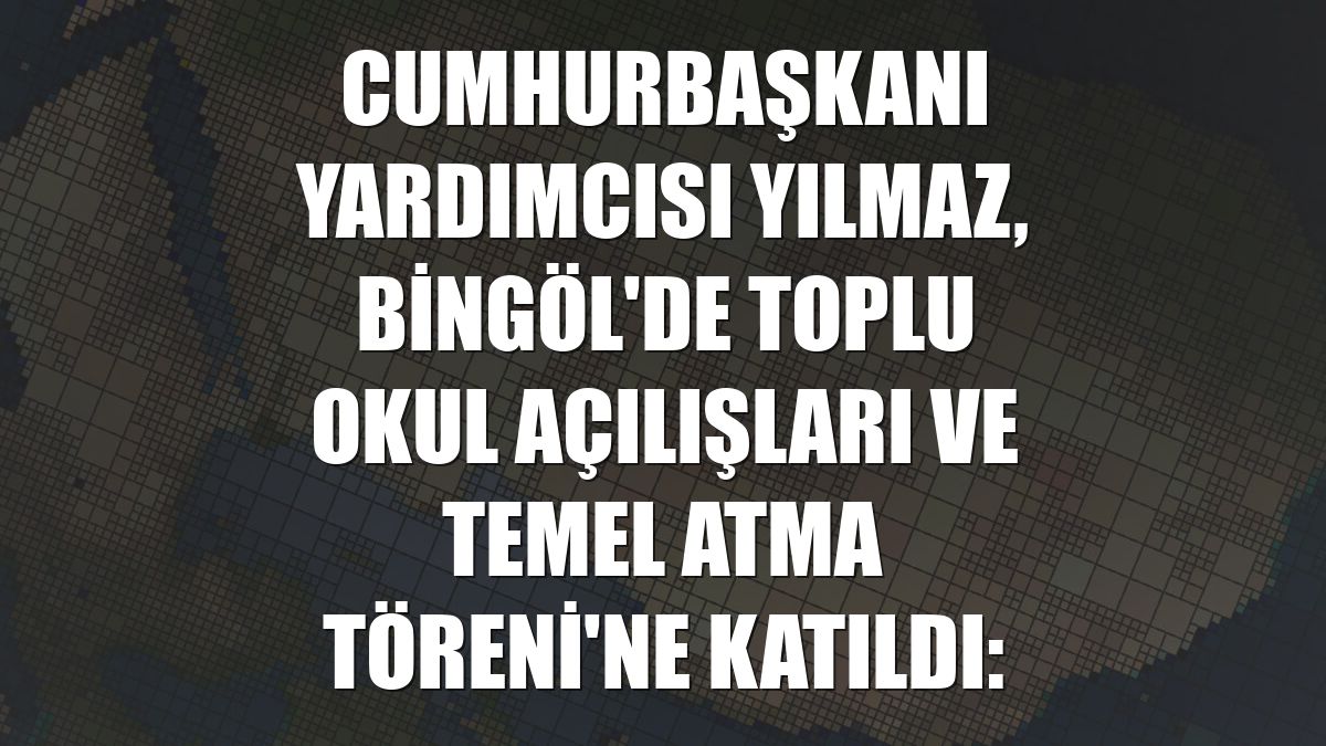 Cumhurbaşkanı Yardımcısı Yılmaz, Bingöl'de Toplu Okul Açılışları ve Temel Atma Töreni'ne katıldı: