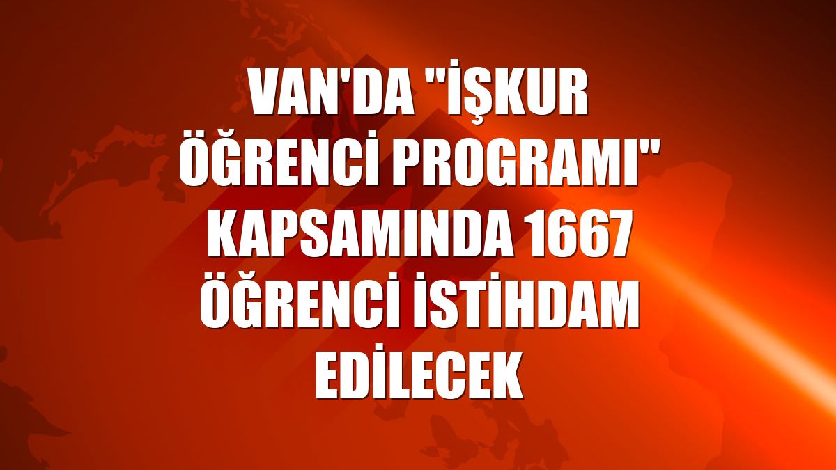 Van'da "İŞKUR Öğrenci Programı" kapsamında 1667 öğrenci istihdam edilecek