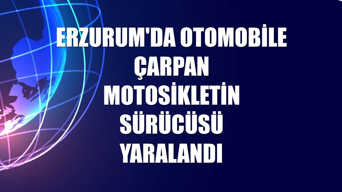 Erzurum'da otomobile çarpan motosikletin sürücüsü yaralandı
