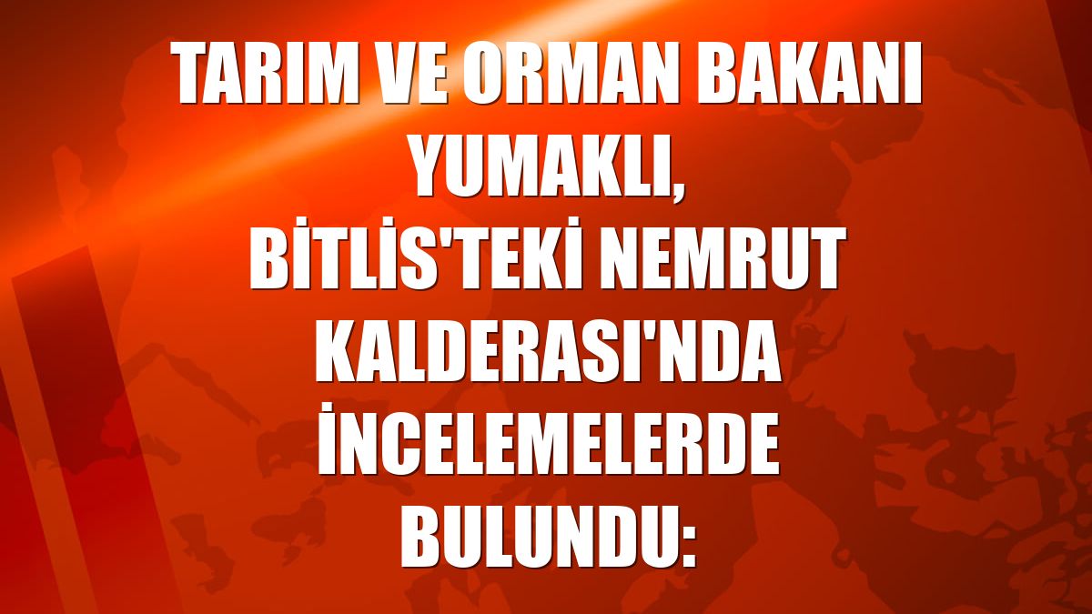 Tarım ve Orman Bakanı Yumaklı, Bitlis'teki Nemrut Kalderası'nda incelemelerde bulundu: