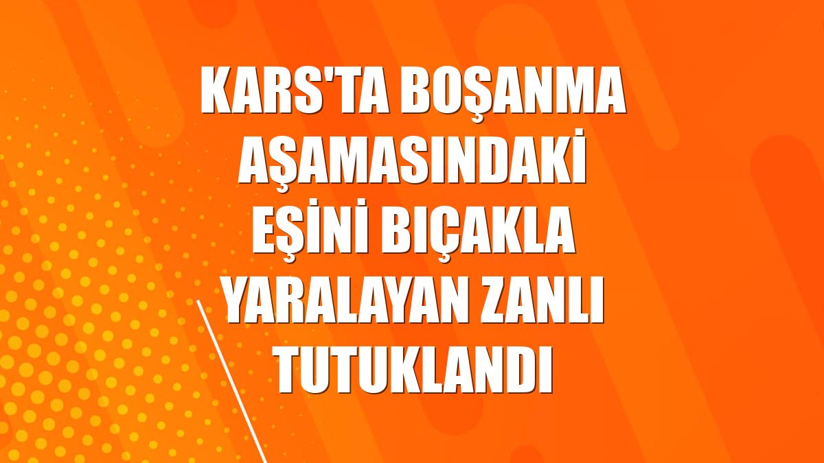 Kars'ta boşanma aşamasındaki eşini bıçakla yaralayan zanlı tutuklandı
