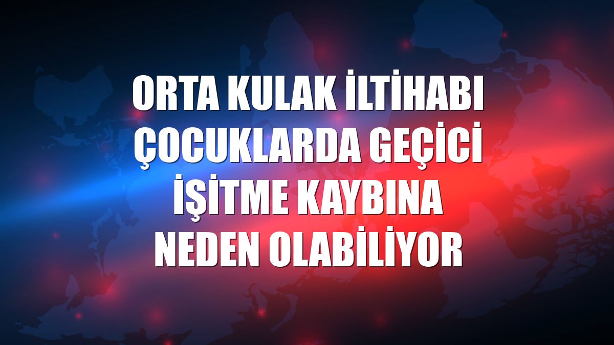 Orta kulak iltihabı çocuklarda geçici işitme kaybına neden olabiliyor