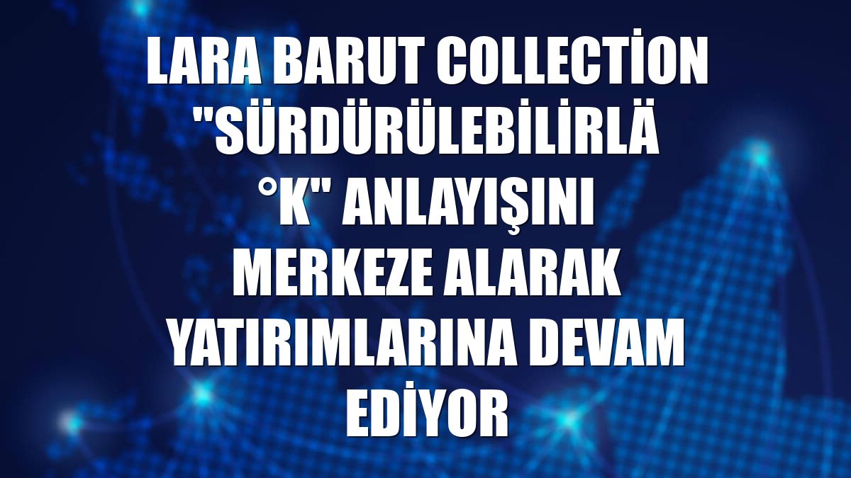 Lara Barut Collection "sürdürülebilirlik" anlayışını merkeze alarak yatırımlarına devam ediyor