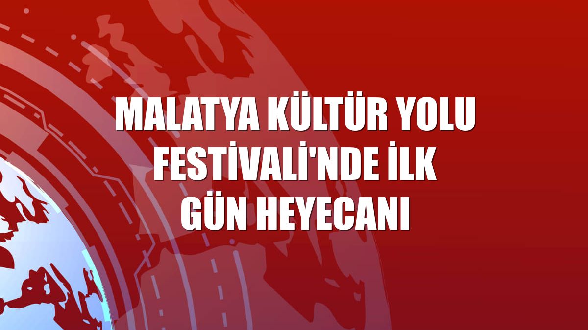 Malatya Kültür Yolu Festivali'nde ilk gün heyecanı