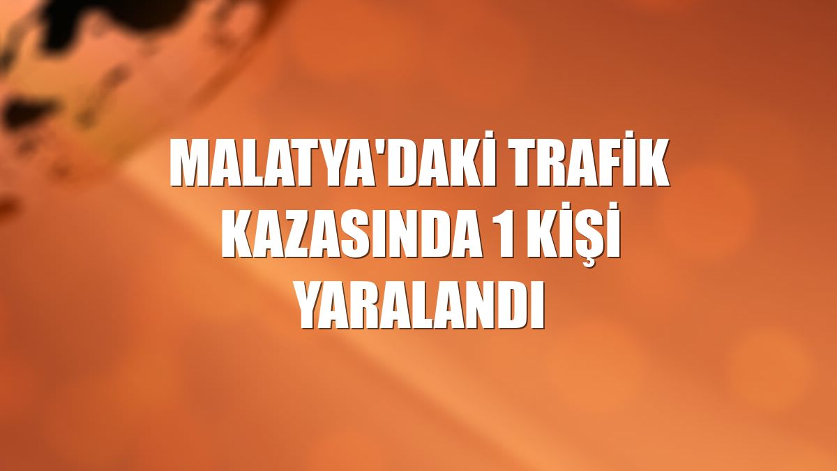 Malatya'daki trafik kazasında 1 kişi yaralandı
