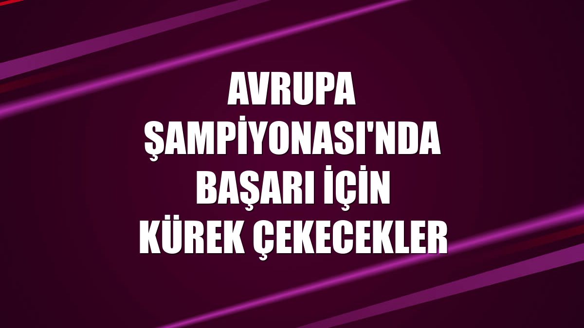 Avrupa Şampiyonası'nda başarı için kürek çekecekler