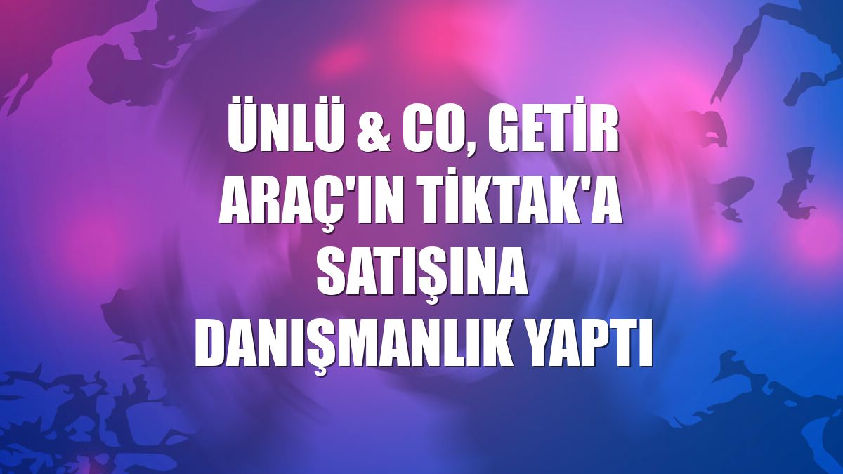 ÜNLÜ & Co, Getir Araç'ın TikTak'a satışına danışmanlık yaptı