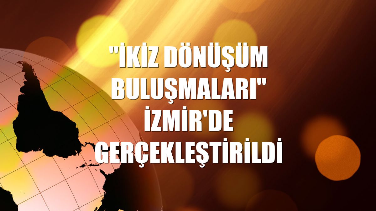 "İkiz Dönüşüm Buluşmaları" İzmir'de gerçekleştirildi