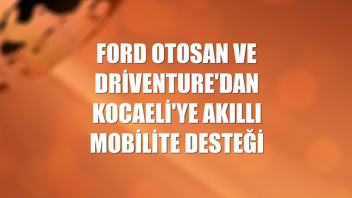 Ford Otosan ve Driventure'dan Kocaeli'ye akıllı mobilite desteği
