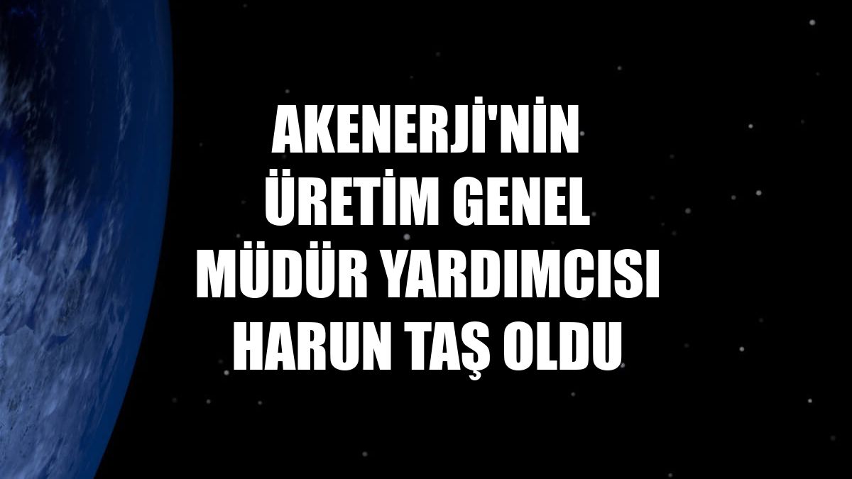 Akenerji'nin Üretim Genel Müdür Yardımcısı Harun Taş oldu