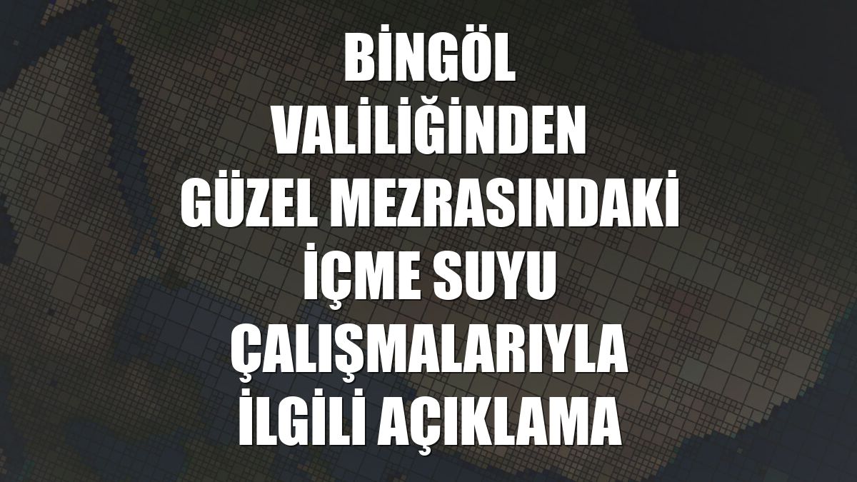 Bingöl Valiliğinden Güzel mezrasındaki içme suyu çalışmalarıyla ilgili açıklama