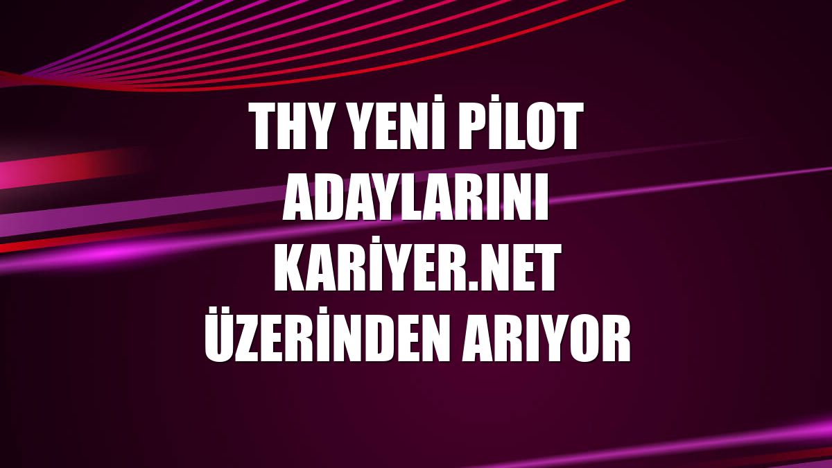 THY yeni pilot adaylarını Kariyer.net üzerinden arıyor