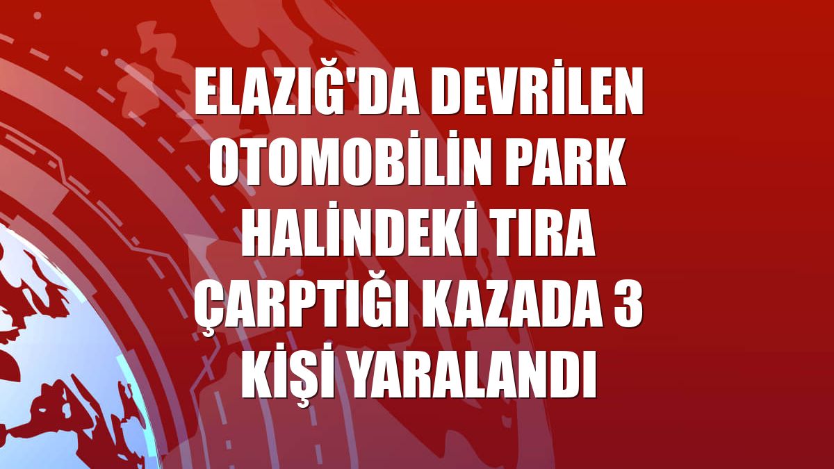 Elazığ'da devrilen otomobilin park halindeki tıra çarptığı kazada 3 kişi yaralandı