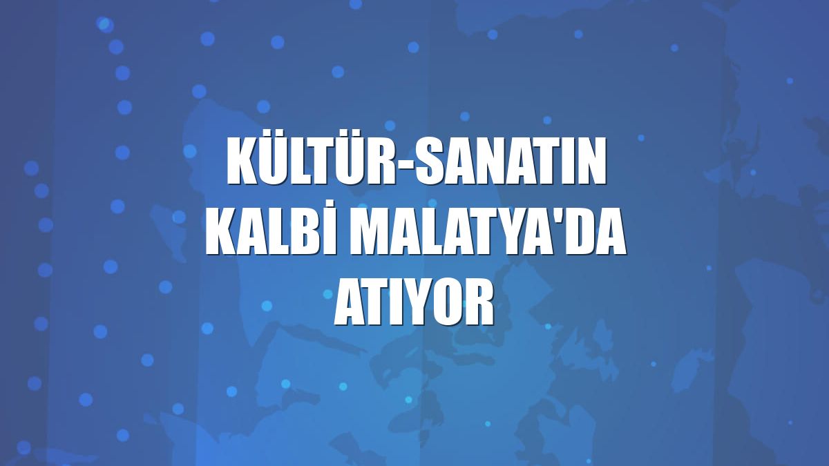 Kültür-sanatın kalbi Malatya'da atıyor