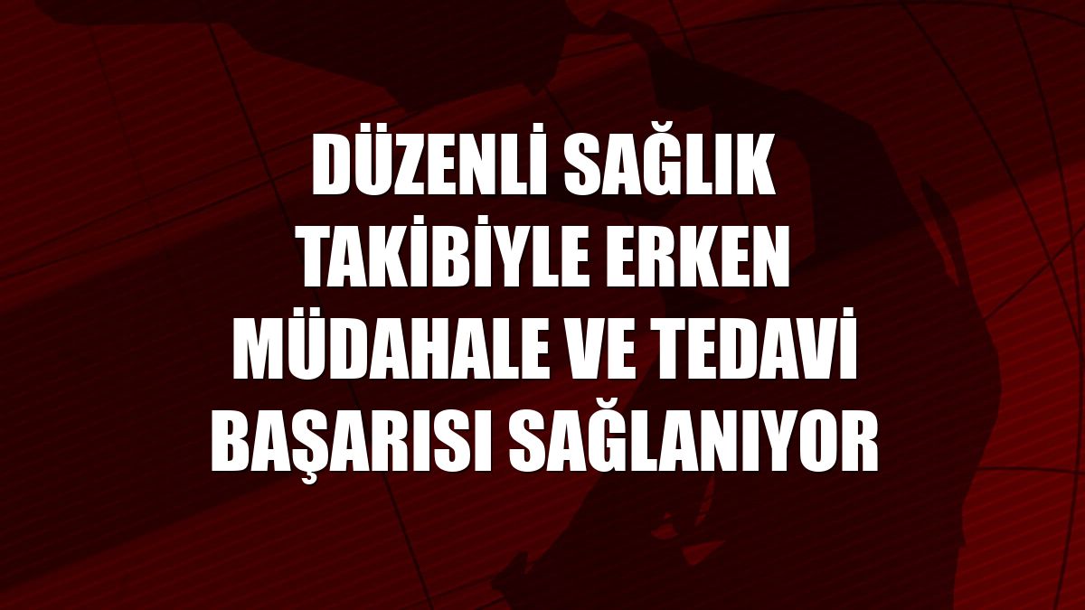 Düzenli sağlık takibiyle erken müdahale ve tedavi başarısı sağlanıyor