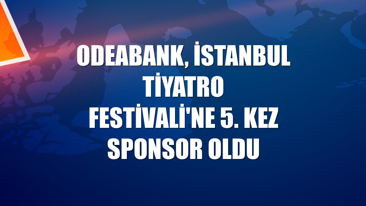 Odeabank, İstanbul Tiyatro Festivali'ne 5. kez sponsor oldu