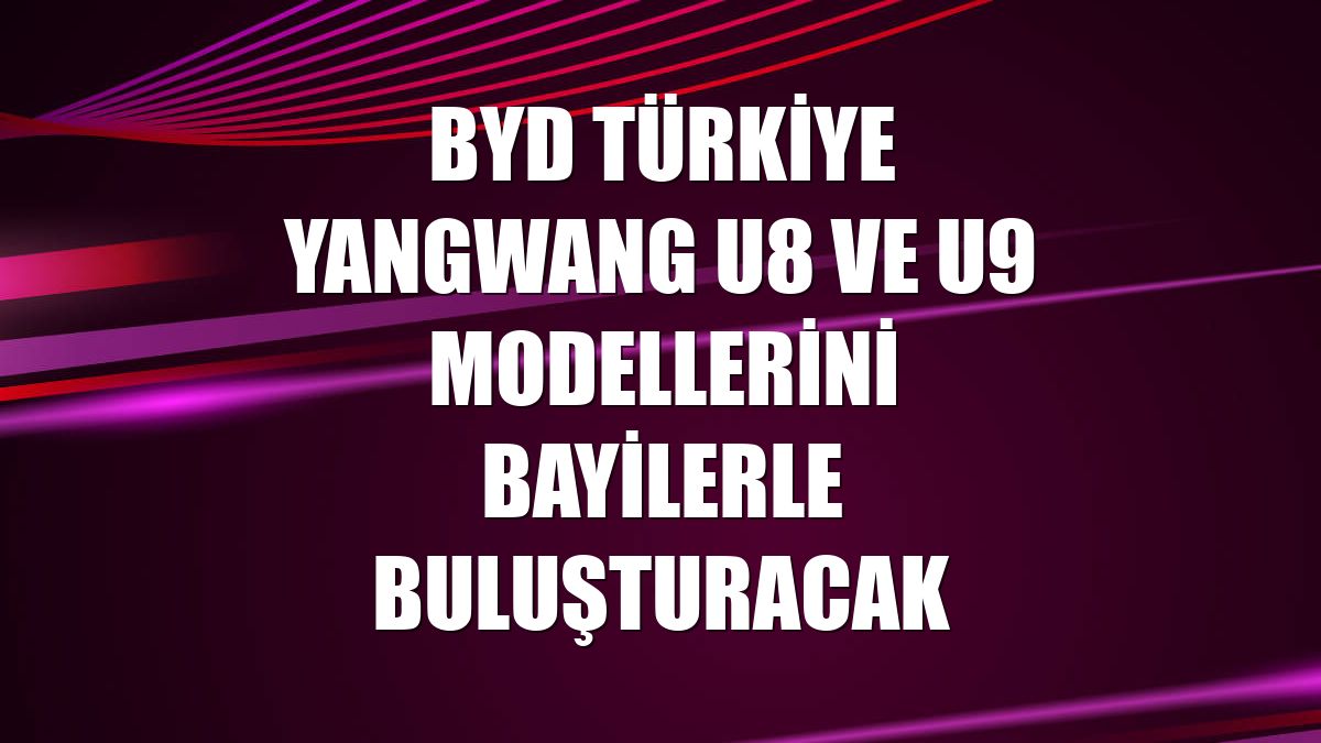BYD Türkiye YANGWANG U8 ve U9 modellerini bayilerle buluşturacak