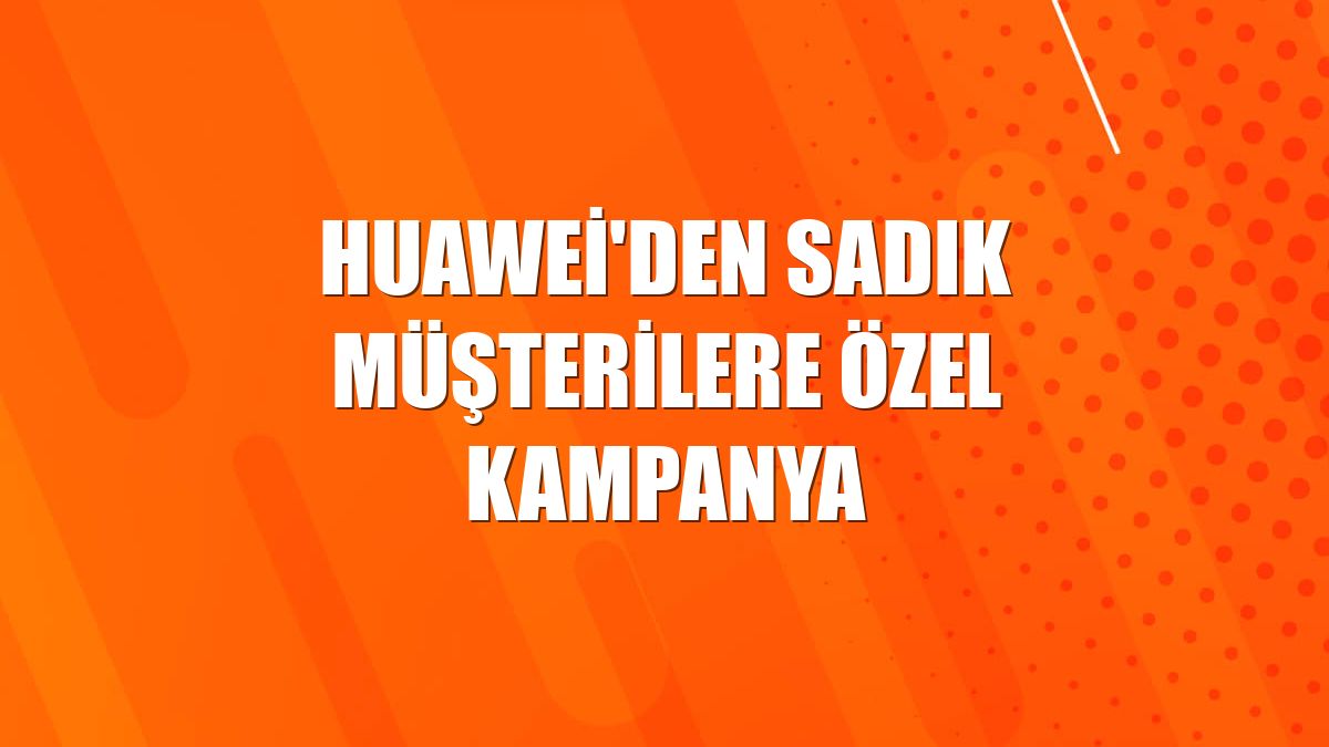 Huawei'den sadık müşterilere özel kampanya