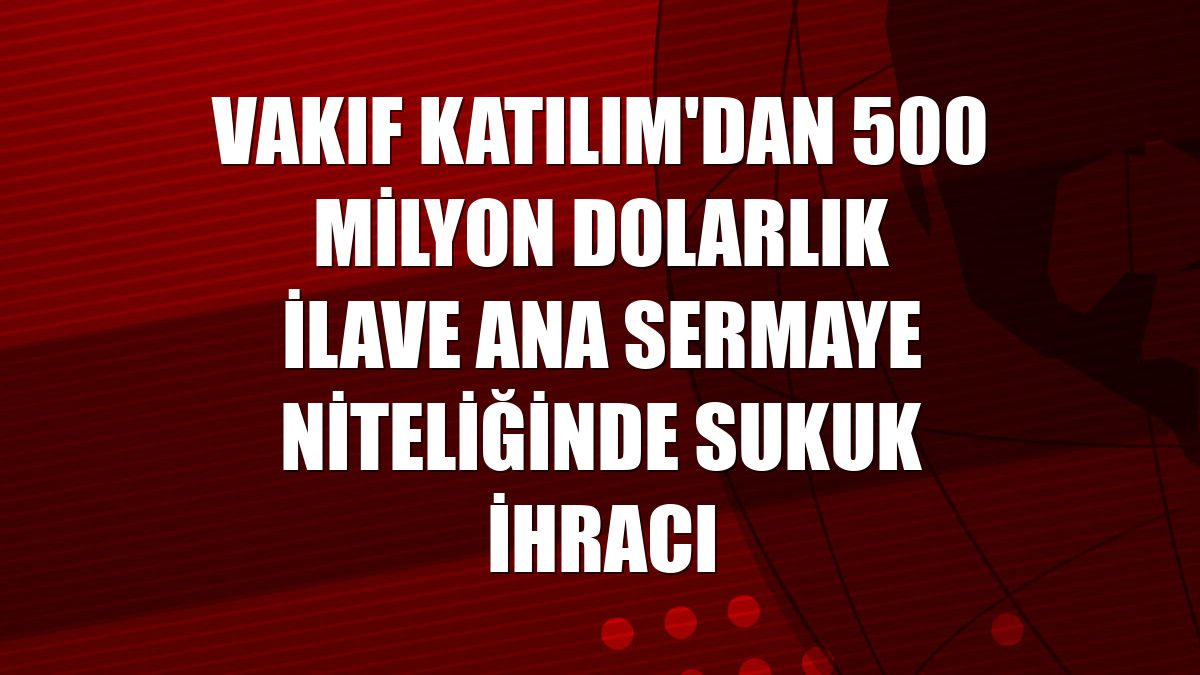 Vakıf Katılım'dan 500 milyon dolarlık ilave ana sermaye niteliğinde sukuk ihracı