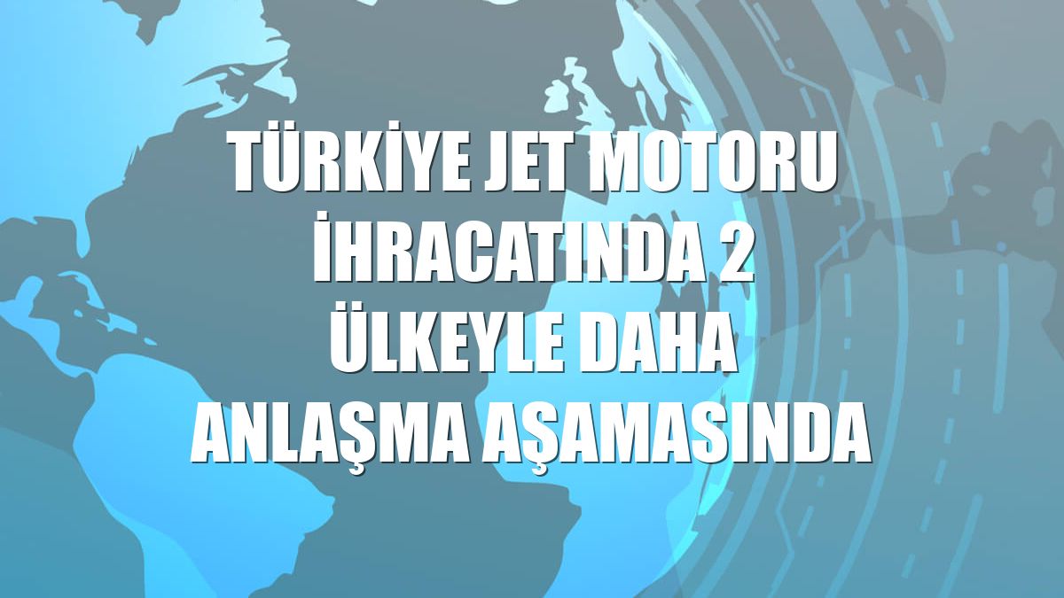 Türkiye jet motoru ihracatında 2 ülkeyle daha anlaşma aşamasında