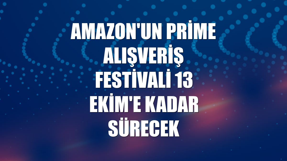 Amazon'un Prime Alışveriş Festivali 13 Ekim'e kadar sürecek