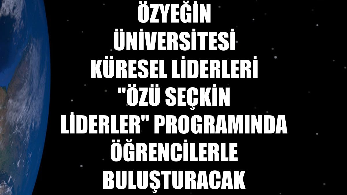 Özyeğin Üniversitesi küresel liderleri "ÖzÜ Seçkin Liderler" programında öğrencilerle buluşturacak