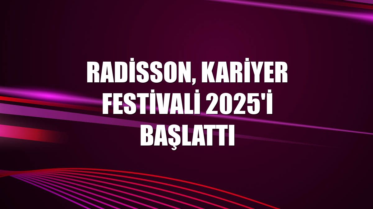 Radisson, Kariyer Festivali 2025'i başlattı