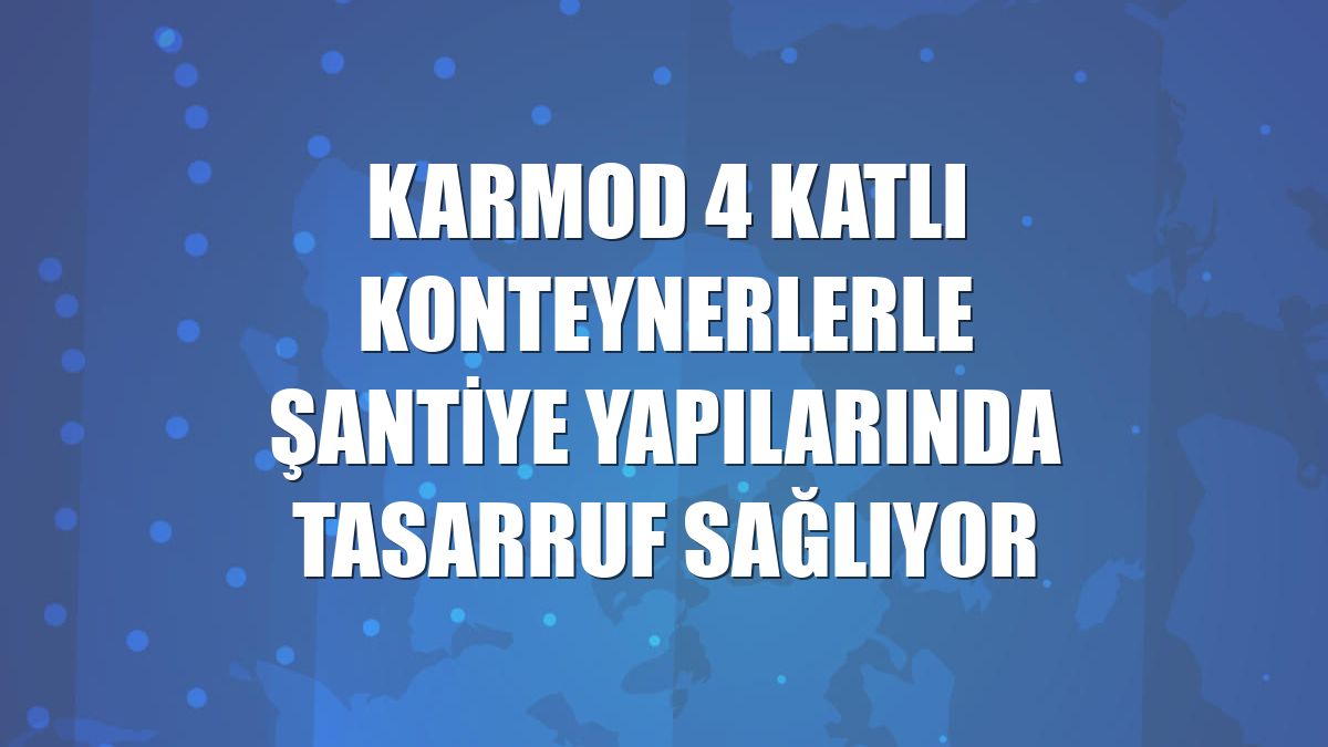 Karmod 4 katlı konteynerlerle şantiye yapılarında tasarruf sağlıyor