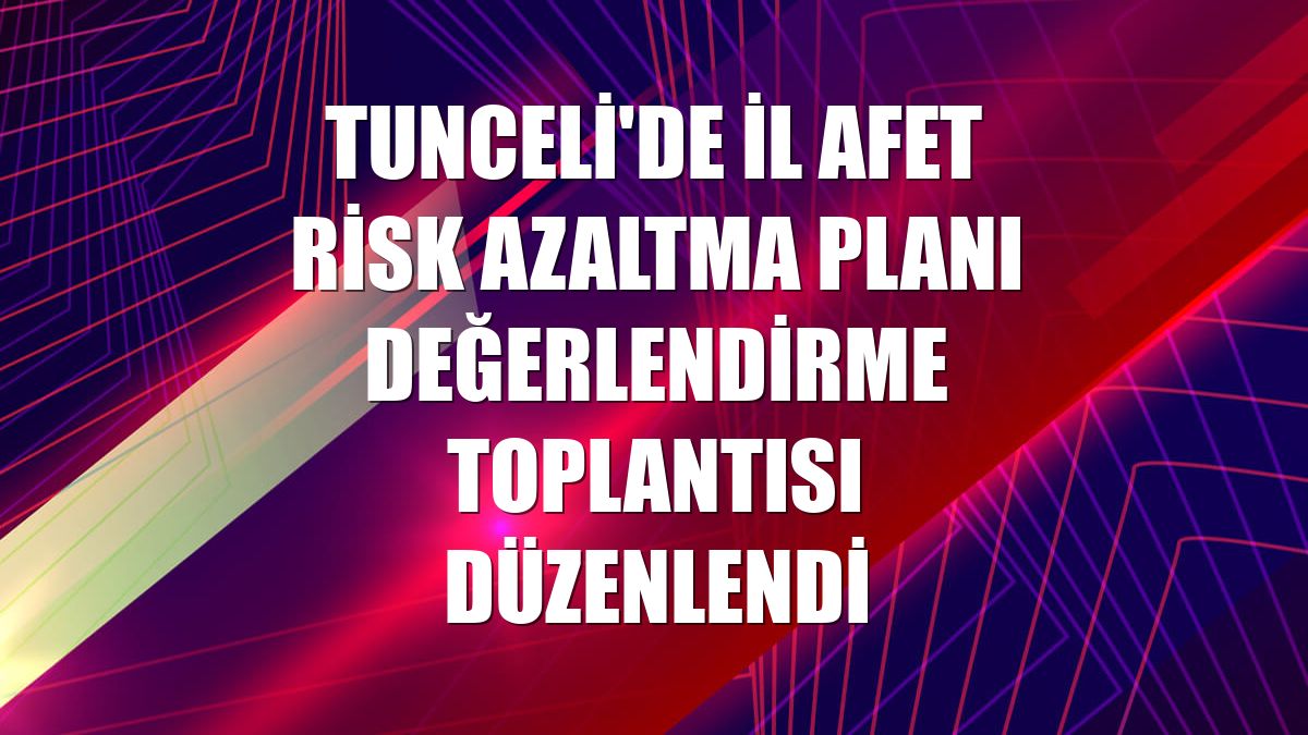 Tunceli'de İl Afet Risk Azaltma Planı Değerlendirme Toplantısı düzenlendi